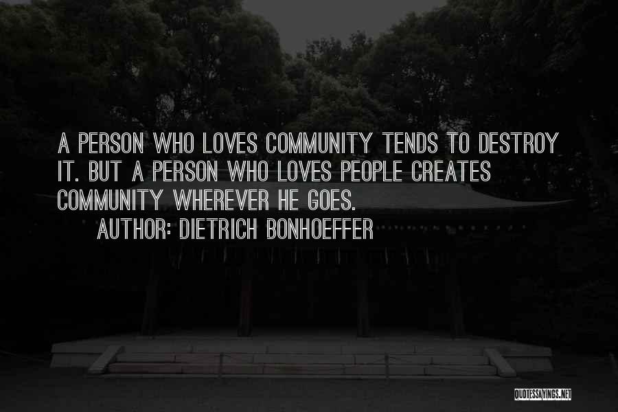 Dietrich Bonhoeffer Quotes: A Person Who Loves Community Tends To Destroy It. But A Person Who Loves People Creates Community Wherever He Goes.