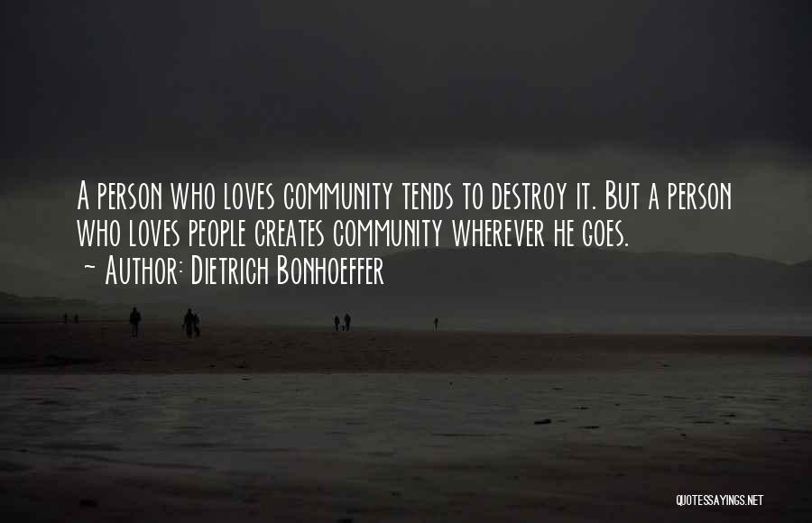 Dietrich Bonhoeffer Quotes: A Person Who Loves Community Tends To Destroy It. But A Person Who Loves People Creates Community Wherever He Goes.