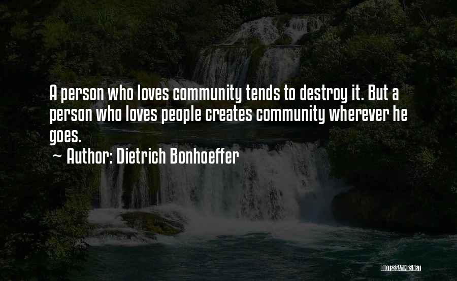 Dietrich Bonhoeffer Quotes: A Person Who Loves Community Tends To Destroy It. But A Person Who Loves People Creates Community Wherever He Goes.