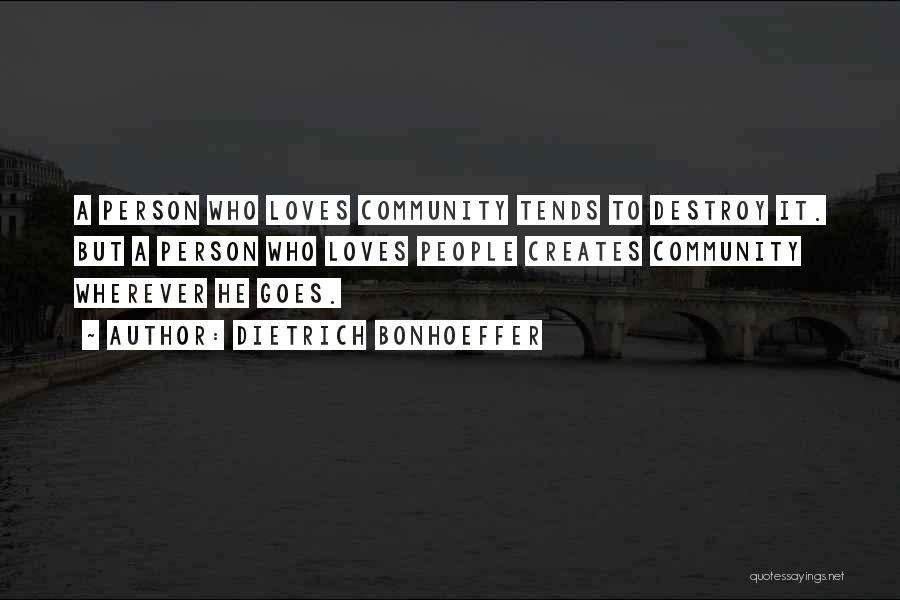 Dietrich Bonhoeffer Quotes: A Person Who Loves Community Tends To Destroy It. But A Person Who Loves People Creates Community Wherever He Goes.