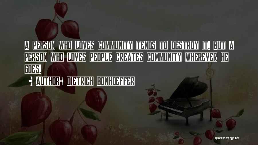 Dietrich Bonhoeffer Quotes: A Person Who Loves Community Tends To Destroy It. But A Person Who Loves People Creates Community Wherever He Goes.