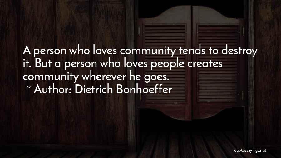 Dietrich Bonhoeffer Quotes: A Person Who Loves Community Tends To Destroy It. But A Person Who Loves People Creates Community Wherever He Goes.