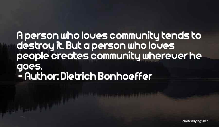 Dietrich Bonhoeffer Quotes: A Person Who Loves Community Tends To Destroy It. But A Person Who Loves People Creates Community Wherever He Goes.
