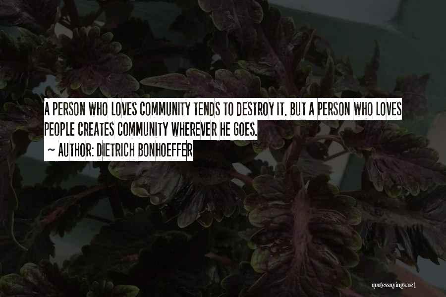Dietrich Bonhoeffer Quotes: A Person Who Loves Community Tends To Destroy It. But A Person Who Loves People Creates Community Wherever He Goes.