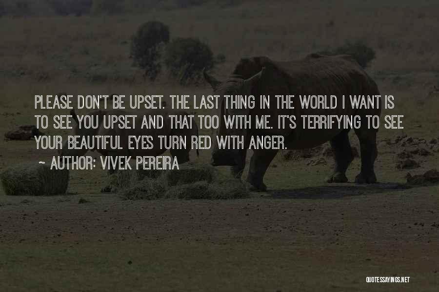 Vivek Pereira Quotes: Please Don't Be Upset. The Last Thing In The World I Want Is To See You Upset And That Too