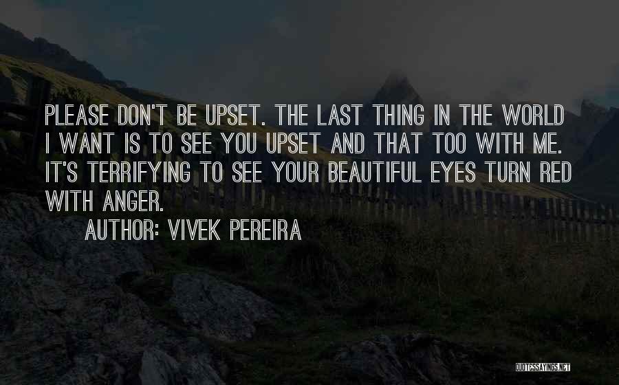 Vivek Pereira Quotes: Please Don't Be Upset. The Last Thing In The World I Want Is To See You Upset And That Too