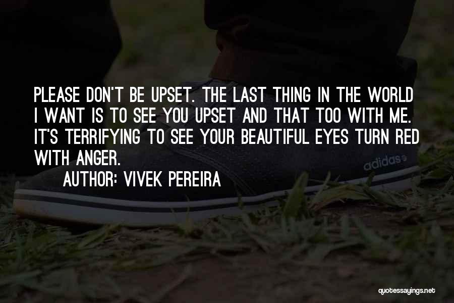 Vivek Pereira Quotes: Please Don't Be Upset. The Last Thing In The World I Want Is To See You Upset And That Too