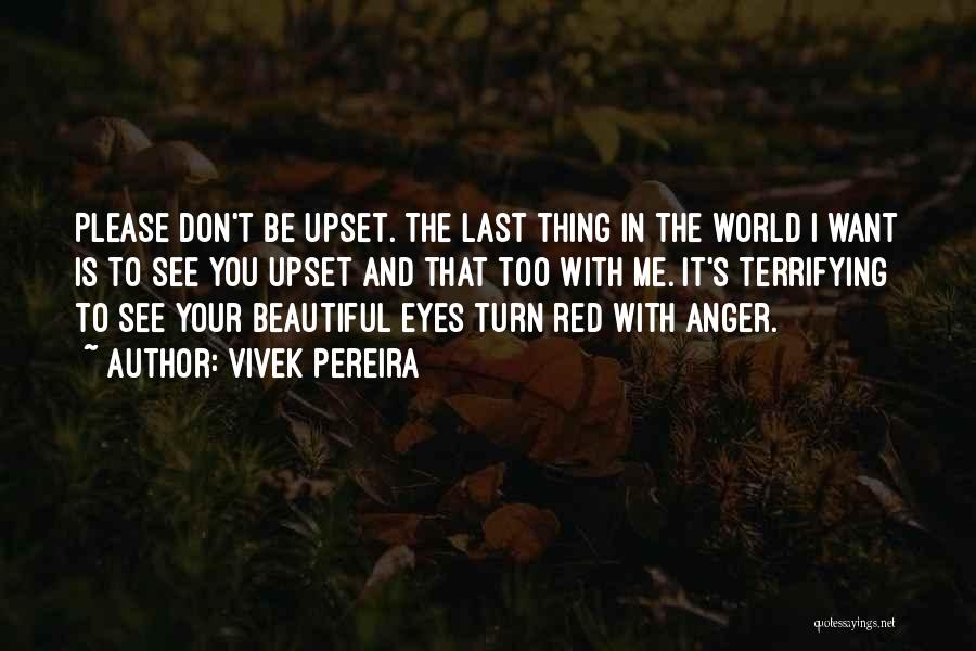 Vivek Pereira Quotes: Please Don't Be Upset. The Last Thing In The World I Want Is To See You Upset And That Too