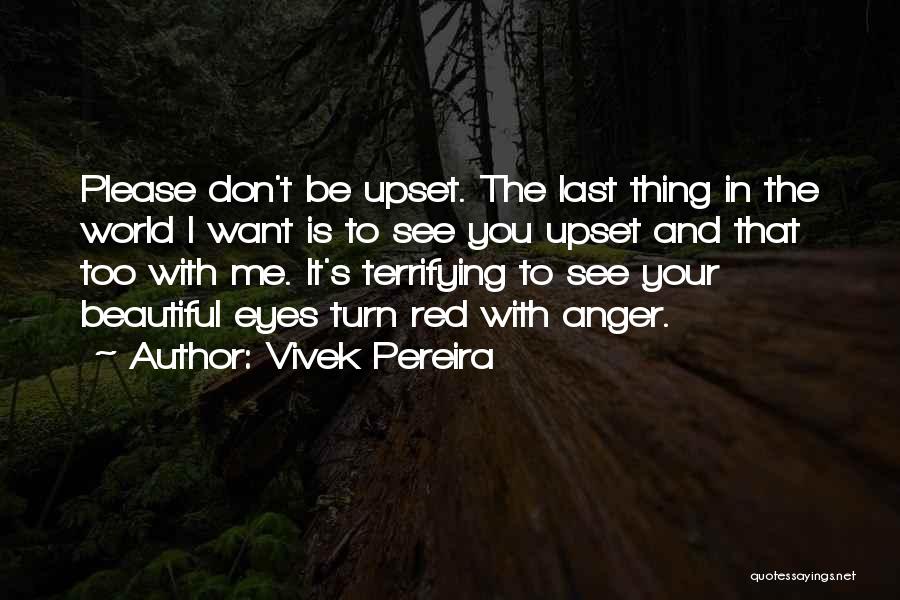 Vivek Pereira Quotes: Please Don't Be Upset. The Last Thing In The World I Want Is To See You Upset And That Too