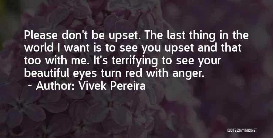 Vivek Pereira Quotes: Please Don't Be Upset. The Last Thing In The World I Want Is To See You Upset And That Too