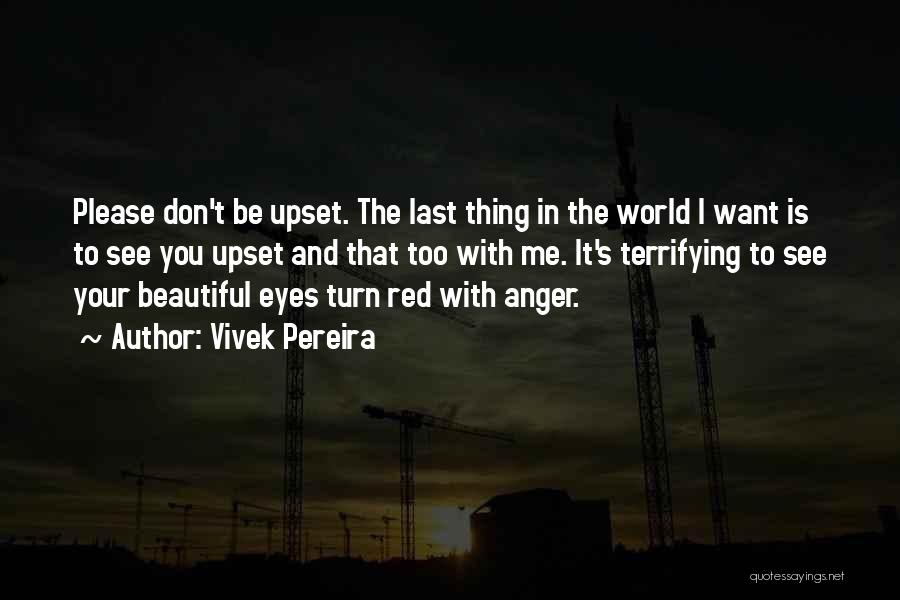 Vivek Pereira Quotes: Please Don't Be Upset. The Last Thing In The World I Want Is To See You Upset And That Too