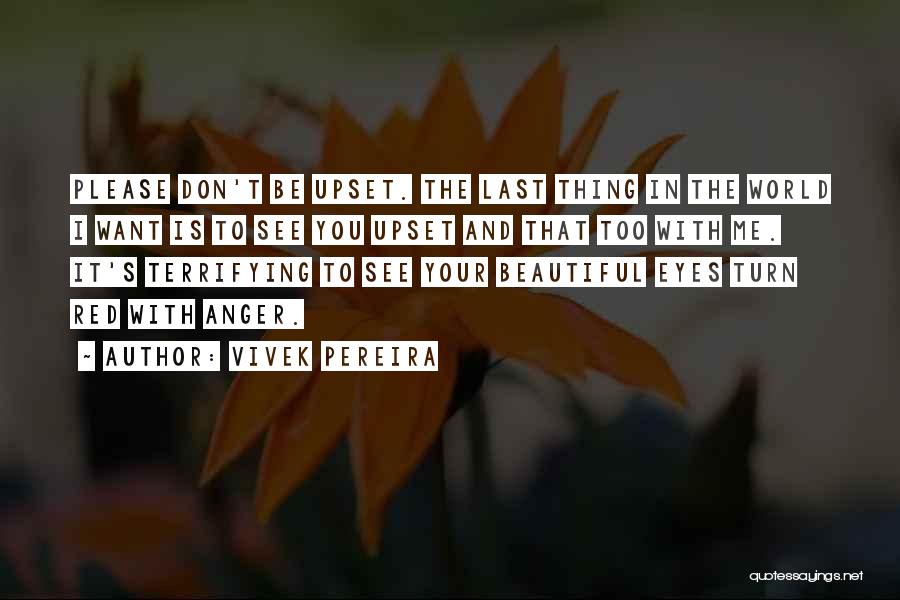 Vivek Pereira Quotes: Please Don't Be Upset. The Last Thing In The World I Want Is To See You Upset And That Too