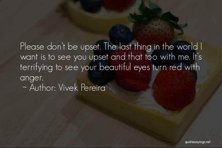 Vivek Pereira Quotes: Please Don't Be Upset. The Last Thing In The World I Want Is To See You Upset And That Too