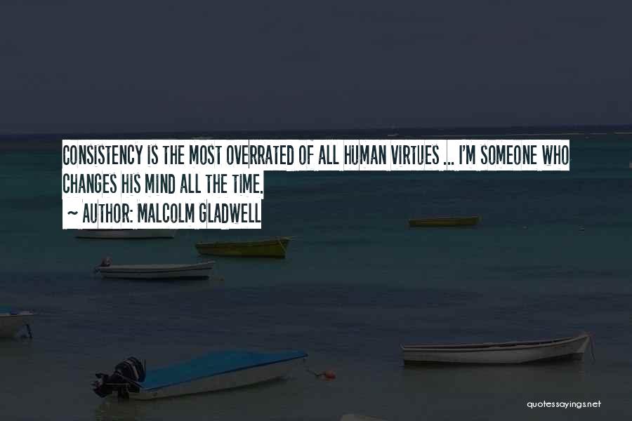 Malcolm Gladwell Quotes: Consistency Is The Most Overrated Of All Human Virtues ... I'm Someone Who Changes His Mind All The Time.