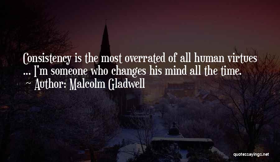 Malcolm Gladwell Quotes: Consistency Is The Most Overrated Of All Human Virtues ... I'm Someone Who Changes His Mind All The Time.