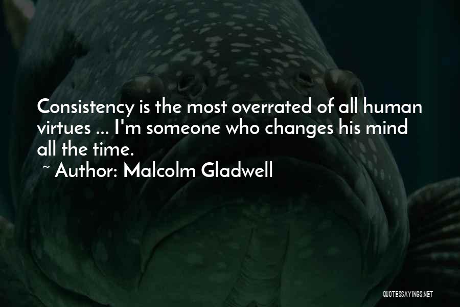 Malcolm Gladwell Quotes: Consistency Is The Most Overrated Of All Human Virtues ... I'm Someone Who Changes His Mind All The Time.