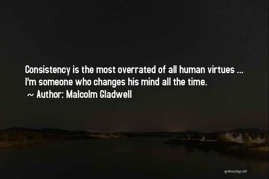 Malcolm Gladwell Quotes: Consistency Is The Most Overrated Of All Human Virtues ... I'm Someone Who Changes His Mind All The Time.