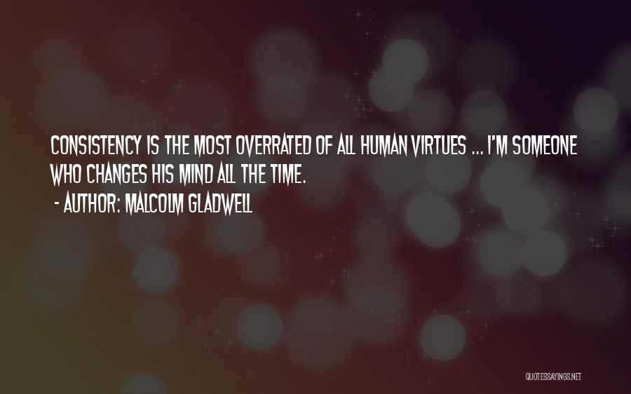 Malcolm Gladwell Quotes: Consistency Is The Most Overrated Of All Human Virtues ... I'm Someone Who Changes His Mind All The Time.