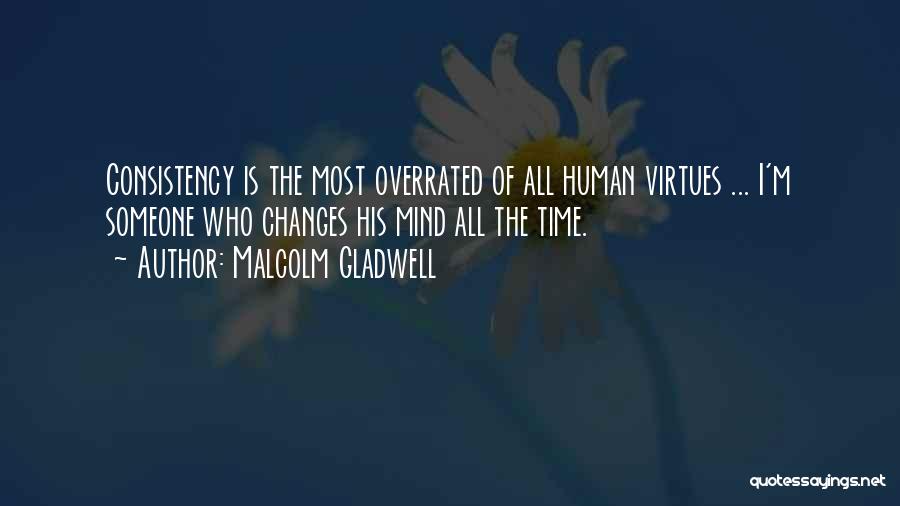 Malcolm Gladwell Quotes: Consistency Is The Most Overrated Of All Human Virtues ... I'm Someone Who Changes His Mind All The Time.