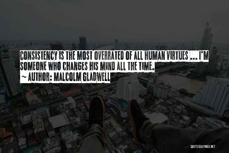 Malcolm Gladwell Quotes: Consistency Is The Most Overrated Of All Human Virtues ... I'm Someone Who Changes His Mind All The Time.