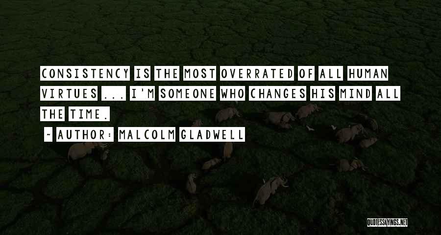 Malcolm Gladwell Quotes: Consistency Is The Most Overrated Of All Human Virtues ... I'm Someone Who Changes His Mind All The Time.