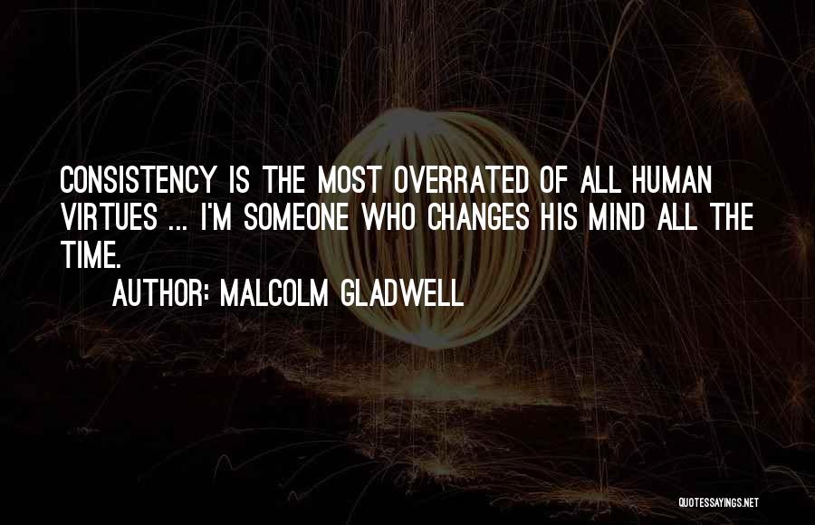 Malcolm Gladwell Quotes: Consistency Is The Most Overrated Of All Human Virtues ... I'm Someone Who Changes His Mind All The Time.