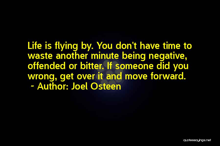 Joel Osteen Quotes: Life Is Flying By. You Don't Have Time To Waste Another Minute Being Negative, Offended Or Bitter. If Someone Did