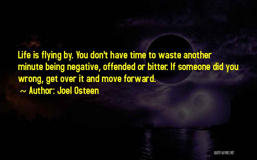 Joel Osteen Quotes: Life Is Flying By. You Don't Have Time To Waste Another Minute Being Negative, Offended Or Bitter. If Someone Did