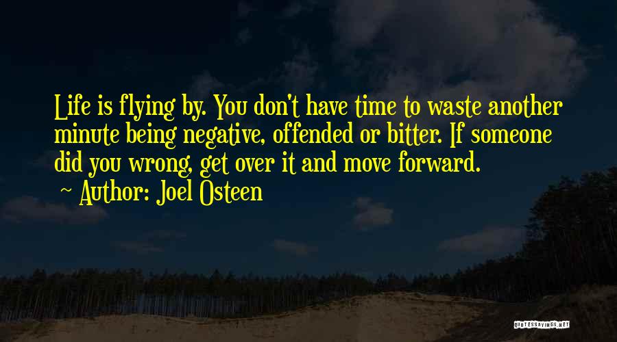 Joel Osteen Quotes: Life Is Flying By. You Don't Have Time To Waste Another Minute Being Negative, Offended Or Bitter. If Someone Did