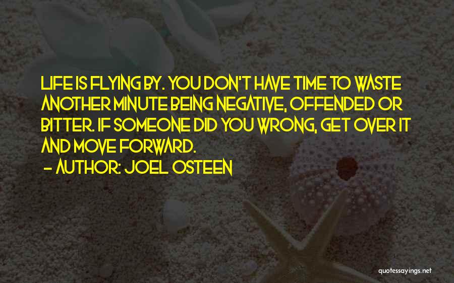 Joel Osteen Quotes: Life Is Flying By. You Don't Have Time To Waste Another Minute Being Negative, Offended Or Bitter. If Someone Did