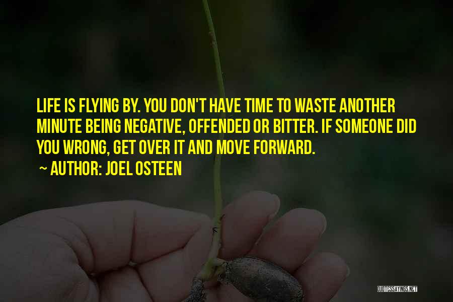 Joel Osteen Quotes: Life Is Flying By. You Don't Have Time To Waste Another Minute Being Negative, Offended Or Bitter. If Someone Did