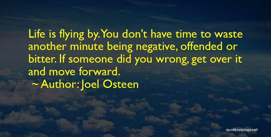 Joel Osteen Quotes: Life Is Flying By. You Don't Have Time To Waste Another Minute Being Negative, Offended Or Bitter. If Someone Did