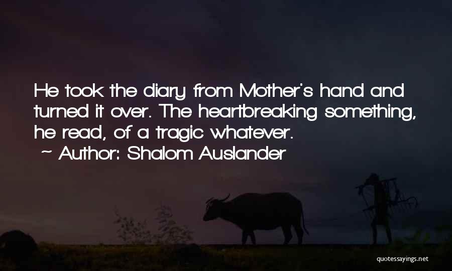 Shalom Auslander Quotes: He Took The Diary From Mother's Hand And Turned It Over. The Heartbreaking Something, He Read, Of A Tragic Whatever.