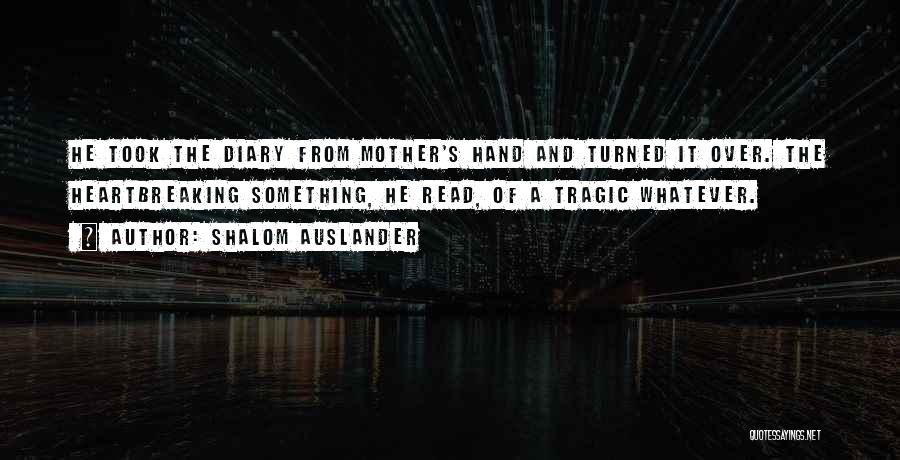 Shalom Auslander Quotes: He Took The Diary From Mother's Hand And Turned It Over. The Heartbreaking Something, He Read, Of A Tragic Whatever.