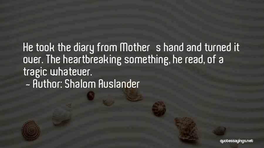 Shalom Auslander Quotes: He Took The Diary From Mother's Hand And Turned It Over. The Heartbreaking Something, He Read, Of A Tragic Whatever.