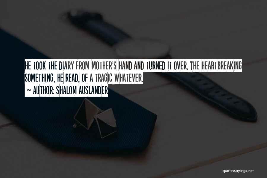 Shalom Auslander Quotes: He Took The Diary From Mother's Hand And Turned It Over. The Heartbreaking Something, He Read, Of A Tragic Whatever.