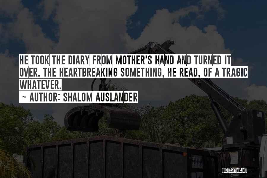 Shalom Auslander Quotes: He Took The Diary From Mother's Hand And Turned It Over. The Heartbreaking Something, He Read, Of A Tragic Whatever.