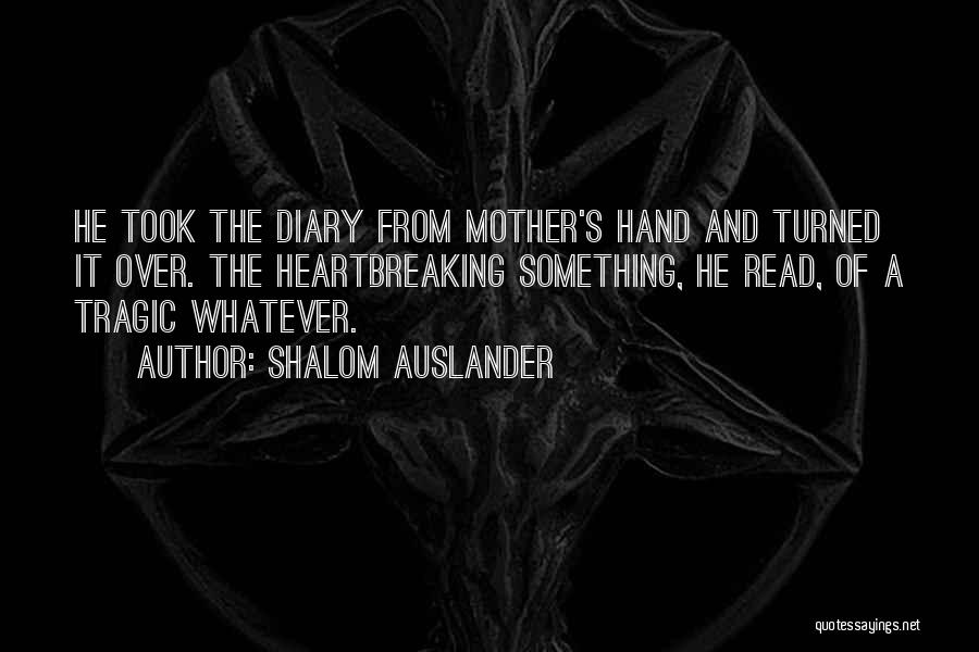 Shalom Auslander Quotes: He Took The Diary From Mother's Hand And Turned It Over. The Heartbreaking Something, He Read, Of A Tragic Whatever.