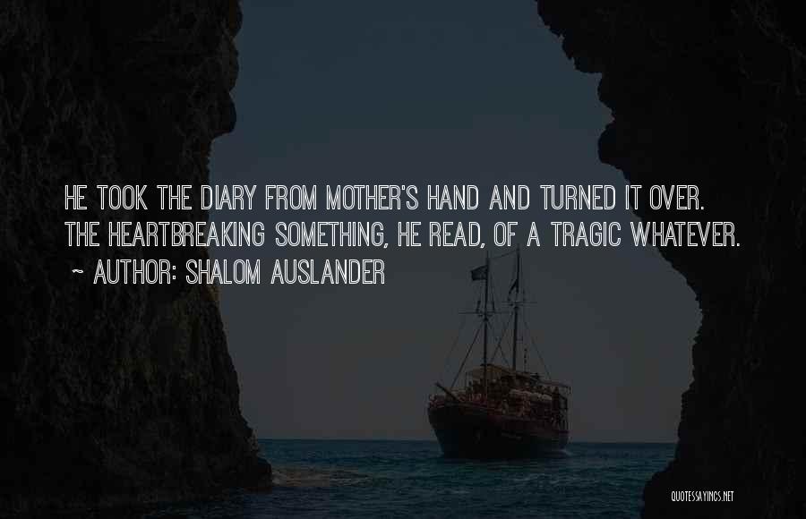 Shalom Auslander Quotes: He Took The Diary From Mother's Hand And Turned It Over. The Heartbreaking Something, He Read, Of A Tragic Whatever.