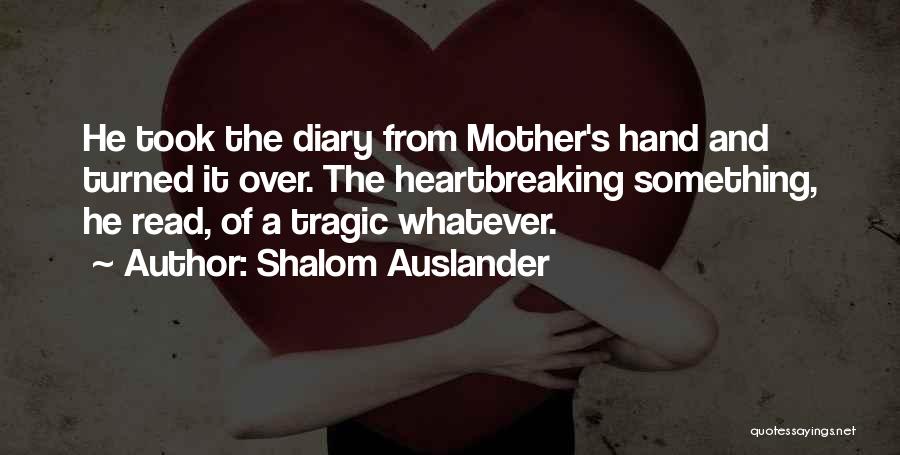 Shalom Auslander Quotes: He Took The Diary From Mother's Hand And Turned It Over. The Heartbreaking Something, He Read, Of A Tragic Whatever.