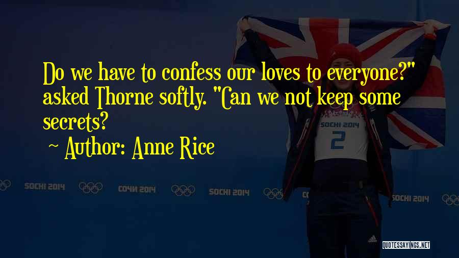 Anne Rice Quotes: Do We Have To Confess Our Loves To Everyone? Asked Thorne Softly. Can We Not Keep Some Secrets?