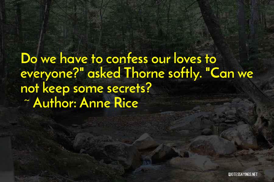 Anne Rice Quotes: Do We Have To Confess Our Loves To Everyone? Asked Thorne Softly. Can We Not Keep Some Secrets?