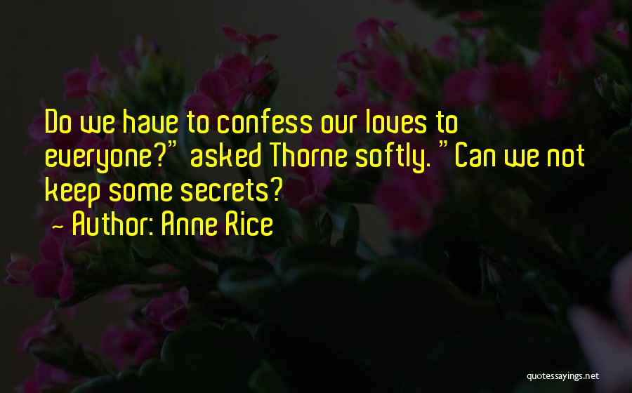 Anne Rice Quotes: Do We Have To Confess Our Loves To Everyone? Asked Thorne Softly. Can We Not Keep Some Secrets?