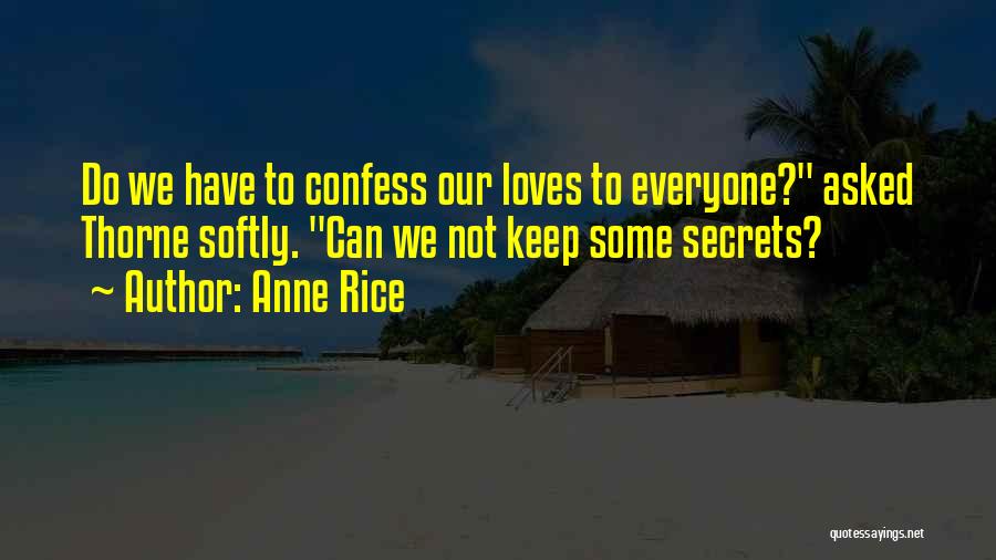 Anne Rice Quotes: Do We Have To Confess Our Loves To Everyone? Asked Thorne Softly. Can We Not Keep Some Secrets?