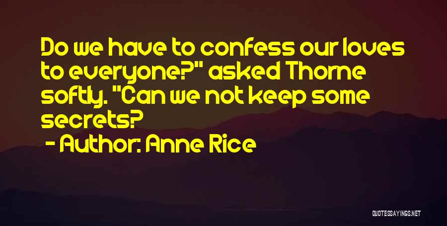 Anne Rice Quotes: Do We Have To Confess Our Loves To Everyone? Asked Thorne Softly. Can We Not Keep Some Secrets?