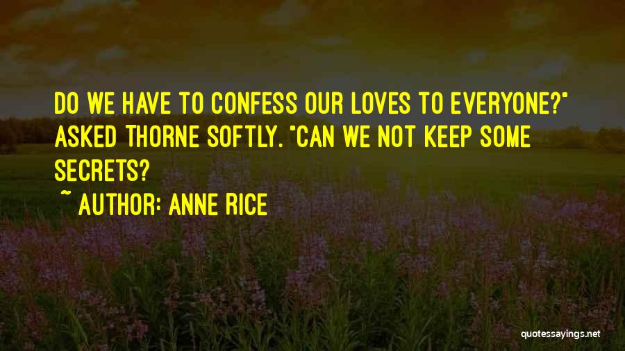 Anne Rice Quotes: Do We Have To Confess Our Loves To Everyone? Asked Thorne Softly. Can We Not Keep Some Secrets?