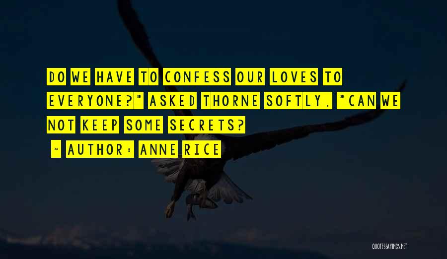 Anne Rice Quotes: Do We Have To Confess Our Loves To Everyone? Asked Thorne Softly. Can We Not Keep Some Secrets?