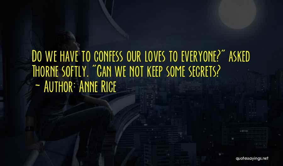 Anne Rice Quotes: Do We Have To Confess Our Loves To Everyone? Asked Thorne Softly. Can We Not Keep Some Secrets?