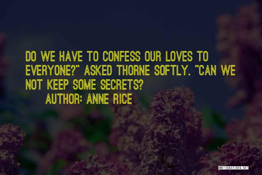Anne Rice Quotes: Do We Have To Confess Our Loves To Everyone? Asked Thorne Softly. Can We Not Keep Some Secrets?