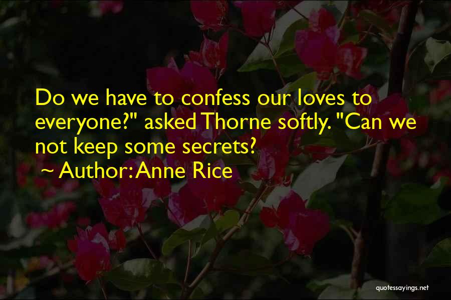 Anne Rice Quotes: Do We Have To Confess Our Loves To Everyone? Asked Thorne Softly. Can We Not Keep Some Secrets?